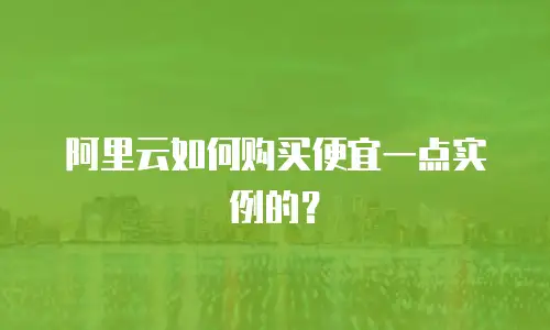 阿里云如何购买便宜一点实例的？