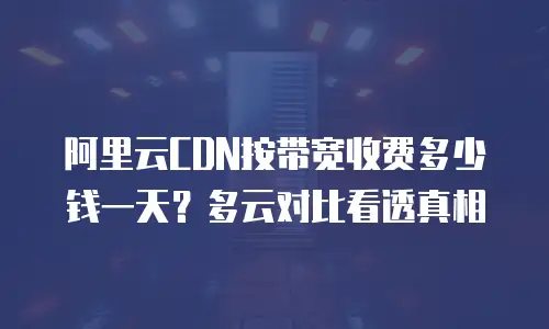 阿里云CDN按带宽收费多少钱一天？多云对比看透真相