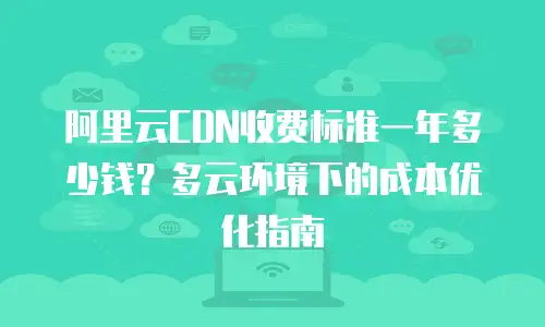 阿里云CDN收费标准一年多少钱？多云环境下的成本优化指南