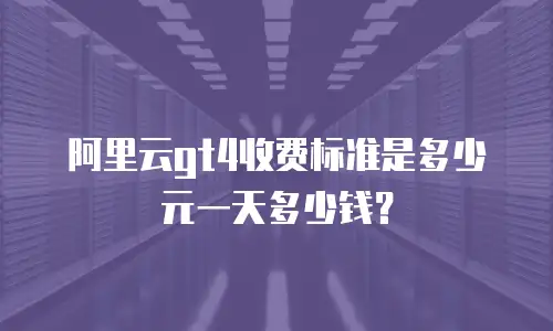 阿里云gt4收费标准是多少元一天多少钱？