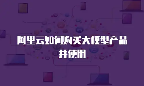 阿里云如何购买大模型产品并使用