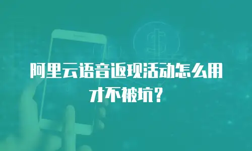 阿里云语音返现活动怎么用才不被坑？
