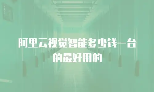 阿里云视觉智能多少钱一台的最好用的