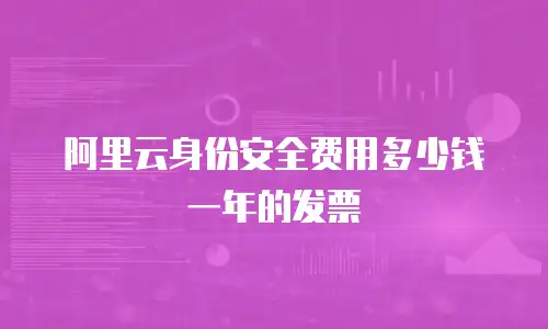 阿里云身份安全费用多少钱一年的发票