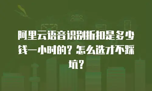 阿里云语音识别折扣是多少钱一小时的？怎么选才不踩坑？
