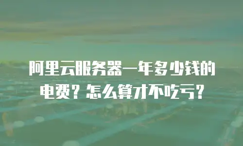 阿里云服务器一年多少钱的电费？怎么算才不吃亏？