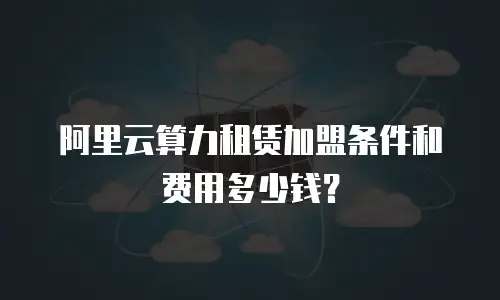 阿里云算力租赁加盟条件和费用多少钱？
