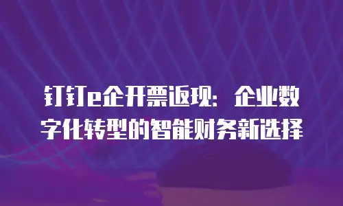 钉钉e企开票返现：企业数字化转型的智能财务新选择