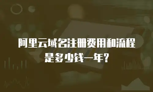 阿里云域名注册费用和流程是多少钱一年？