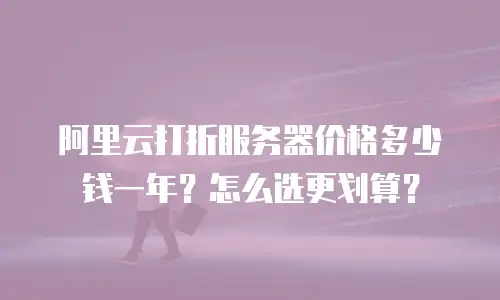 阿里云打折服务器价格多少钱一年？怎么选更划算？