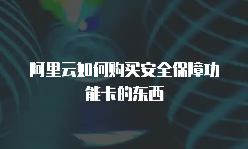 阿里云如何购买安全保障功能卡的东西