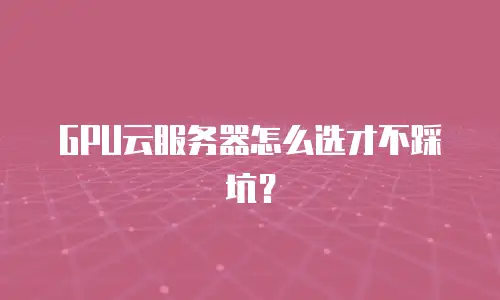 GPU云服务器怎么选才不踩坑？
