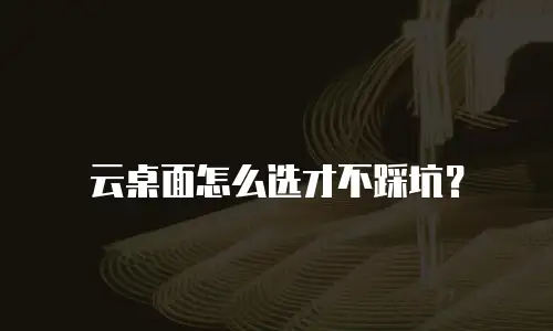 云桌面怎么选才不踩坑？