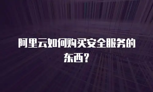 阿里云如何购买安全服务的东西？