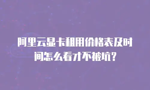 阿里云显卡租用价格表及时间怎么看才不被坑？
