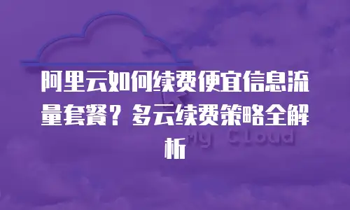 阿里云如何续费便宜信息流量套餐？多云续费策略全解析