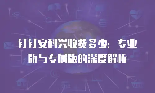 钉钉安科兴收费多少：专业版与专属版的深度解析