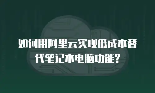 如何用阿里云实现低成本替代笔记本电脑功能？
