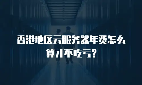 香港地区云服务器年费怎么算才不吃亏？