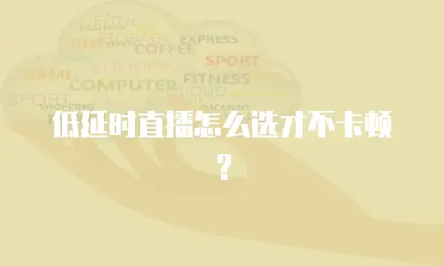 低延时直播怎么选才不卡顿？