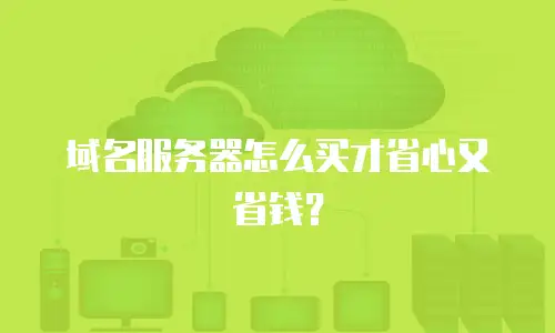 域名服务器怎么买才省心又省钱？