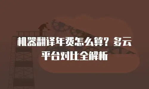 机器翻译年费怎么算？多云平台对比全解析