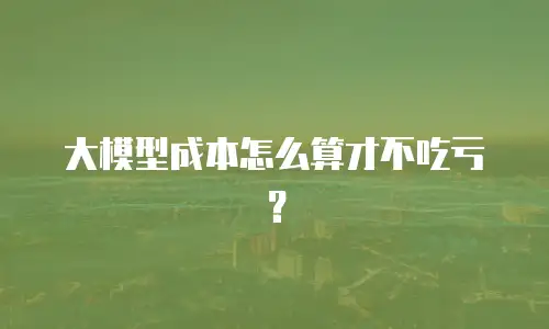 大模型成本怎么算才不吃亏？