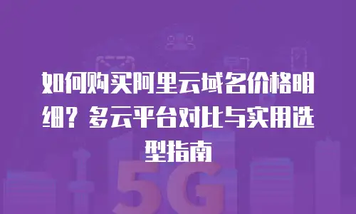 如何购买阿里云域名价格明细？多云平台对比与实用选型指南