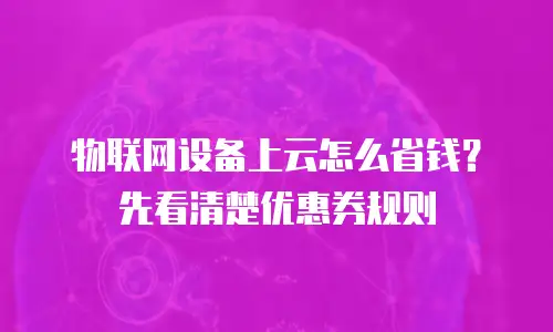 物联网设备上云怎么省钱？先看清楚优惠券规则