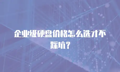 企业级硬盘价格怎么选才不踩坑？
