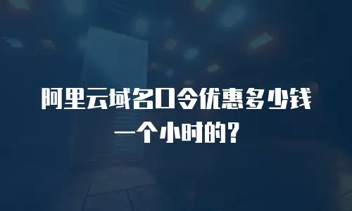 阿里云域名口令优惠多少钱一个小时的？