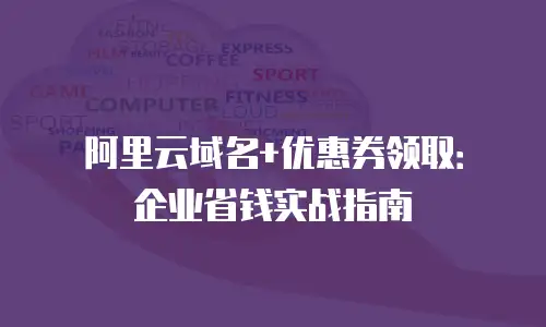 阿里云域名+优惠券领取：企业省钱实战指南