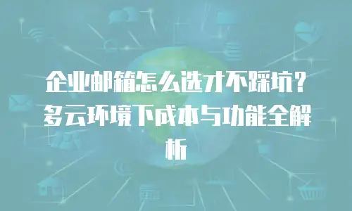企业邮箱怎么选才不踩坑？多云环境下成本与功能全解析
