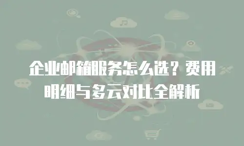 企业邮箱服务怎么选？费用明细与多云对比全解析
