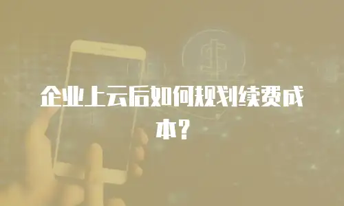 企业上云后如何规划续费成本？