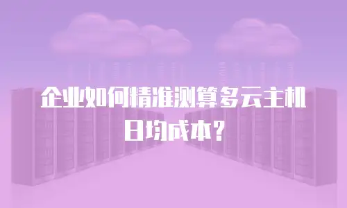 企业如何精准测算多云主机日均成本？