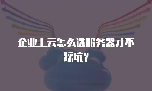 企业上云怎么选服务器才不踩坑？