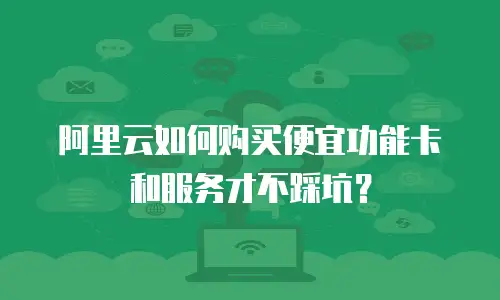 阿里云如何购买便宜功能卡和服务才不踩坑？