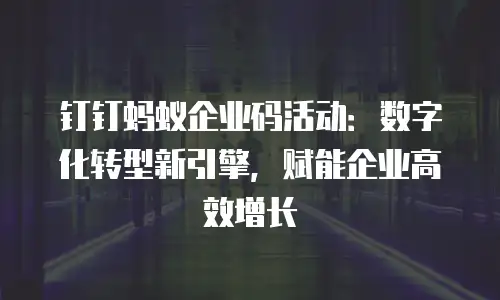 钉钉蚂蚁企业码活动：数字化转型新引擎，赋能企业高效增长