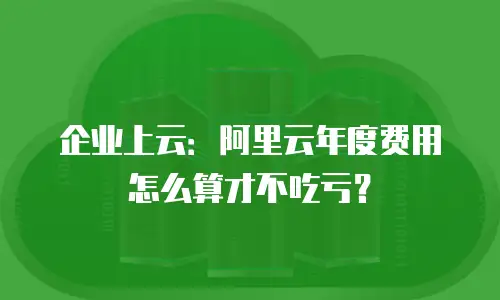 企业上云：阿里云年度费用怎么算才不吃亏？