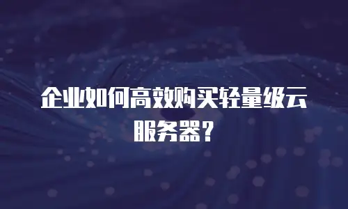 企业如何高效购买轻量级云服务器？