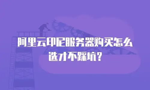 阿里云印尼服务器购买怎么选才不踩坑？