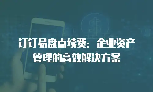 钉钉易盘点续费：企业资产管理的高效解决方案