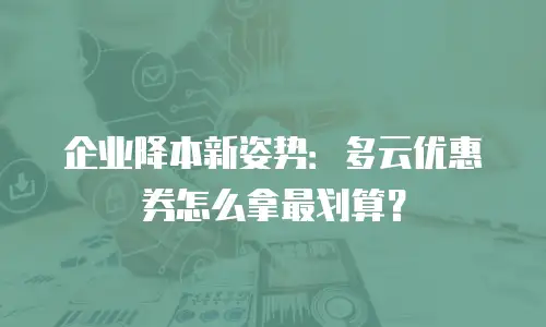 企业降本新姿势：多云优惠券怎么拿最划算？
