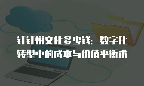钉钉悦文化多少钱：数字化转型中的成本与价值平衡术