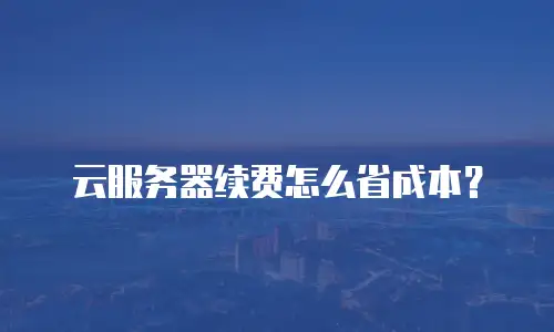 云服务器续费怎么省成本？