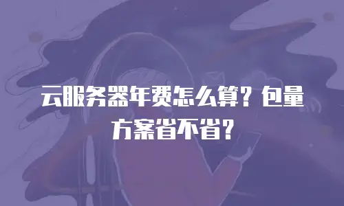 云服务器年费怎么算？包量方案省不省？