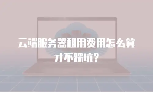 云端服务器租用费用怎么算才不踩坑？