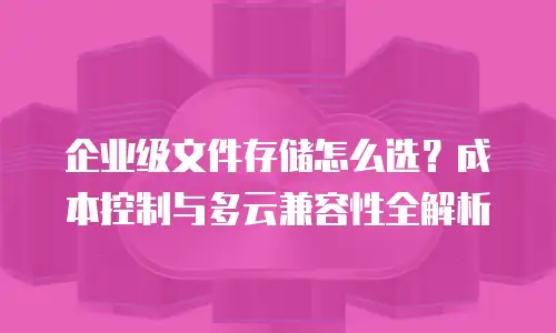 企业级文件存储怎么选？成本控制与多云兼容性全解析
