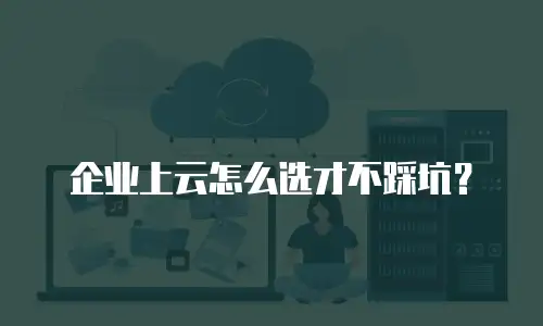 企业上云怎么选才不踩坑？